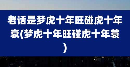 老话是梦虎十年旺碰虎十年衰(梦虎十年旺碰虎十年蓑)