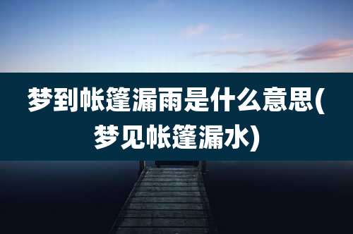 梦到帐篷漏雨是什么意思(梦见帐篷漏水)