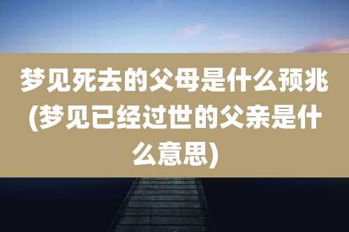 梦见死去的父母是什么预兆(梦见已经过世的父亲是什么意思)