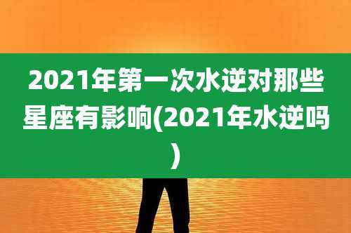 2021年第一次水逆对那些星座有影响(2021年水逆吗)