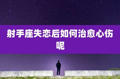 射手座失恋后如何治愈心伤呢