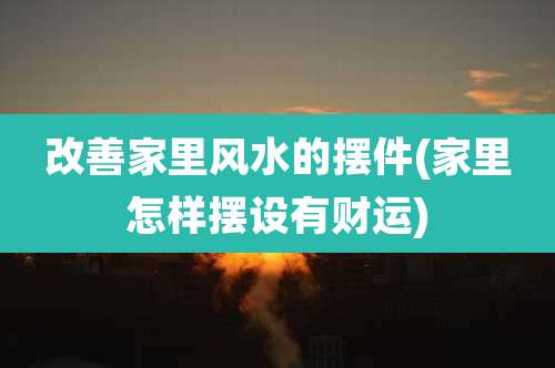 改善家里风水的摆件(家里怎样摆设有财运)