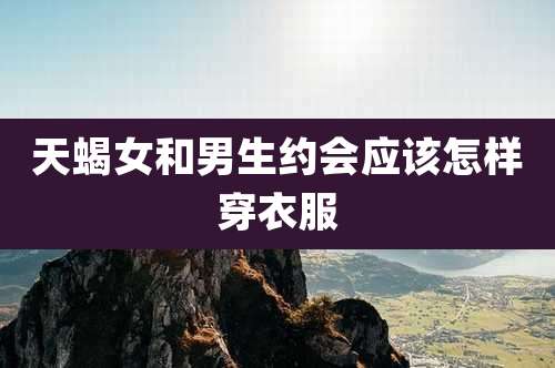 天蝎女和男生约会应该怎样穿衣服