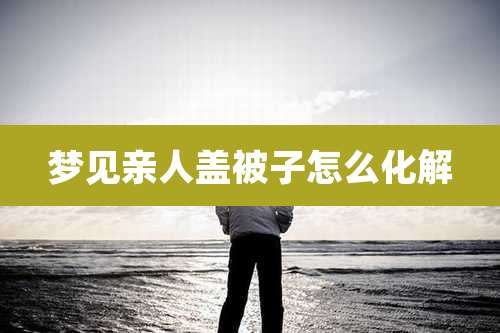 梦见亲人盖被子怎么化解