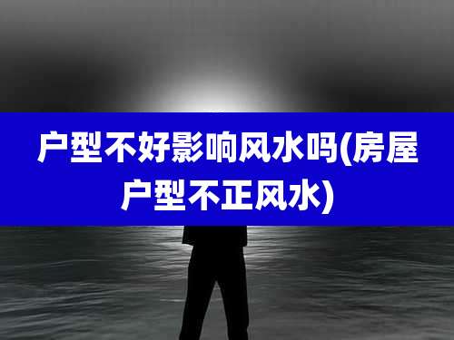户型不好影响风水吗(房屋户型不正风水)