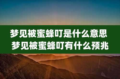 梦见被蜜蜂叮是什么意思 梦见被蜜蜂叮有什么预兆