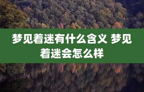 梦见着迷有什么含义 梦见着迷会怎么样