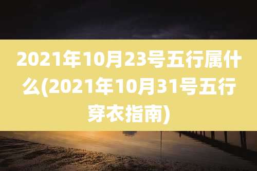 2021年10月23号五行属什么(2021年10月31号五行穿衣指南)