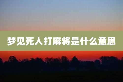 梦见死人打麻将是什么意思