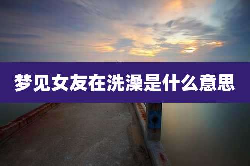 梦见女友在洗澡是什么意思