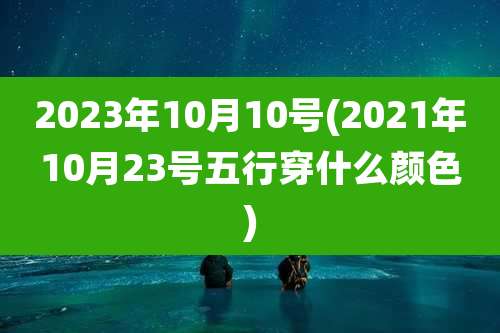 2023年10月10号(2021年10月23号五行穿什么颜色)