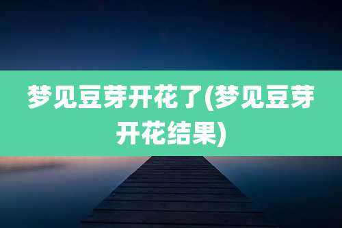 梦见豆芽开花了(梦见豆芽开花结果)