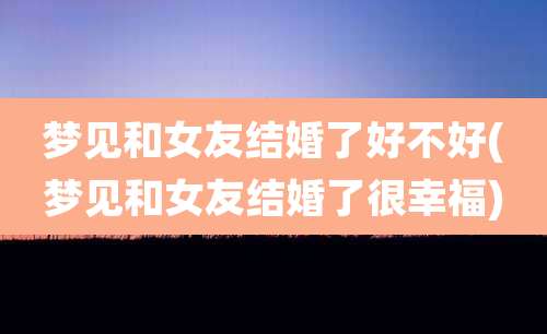 梦见和女友结婚了好不好(梦见和女友结婚了很幸福)