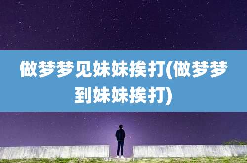 做梦梦见妹妹挨打(做梦梦到妹妹挨打)