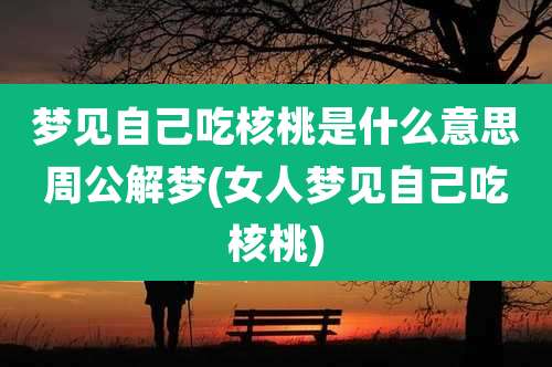 梦见自己吃核桃是什么意思周公解梦(女人梦见自己吃核桃)