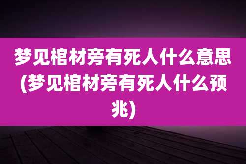 梦见棺材旁有死人什么意思(梦见棺材旁有死人什么预兆)