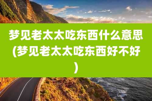 梦见老太太吃东西什么意思(梦见老太太吃东西好不好)
