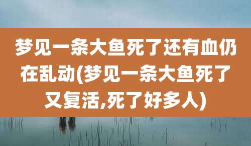 梦见一条大鱼死了还有血仍在乱动(梦见一条大鱼死了又复活,死了好多人)