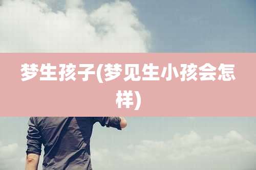 梦生孩子(梦见生小孩会怎样)