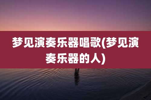 梦见演奏乐器唱歌(梦见演奏乐器的人)