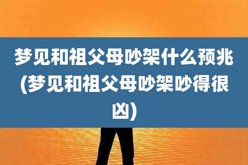 梦见和祖父母吵架什么预兆(梦见和祖父母吵架吵得很凶)