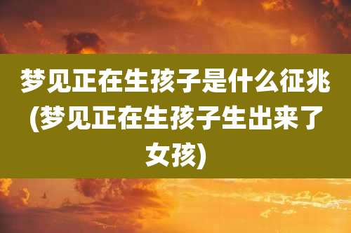 梦见正在生孩子是什么征兆(梦见正在生孩子生出来了女孩)