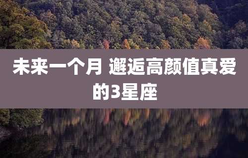 未来一个月 邂逅高颜值真爱的3星座