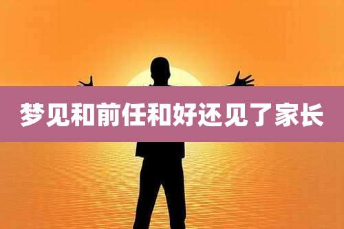 梦见和前任和好还见了家长