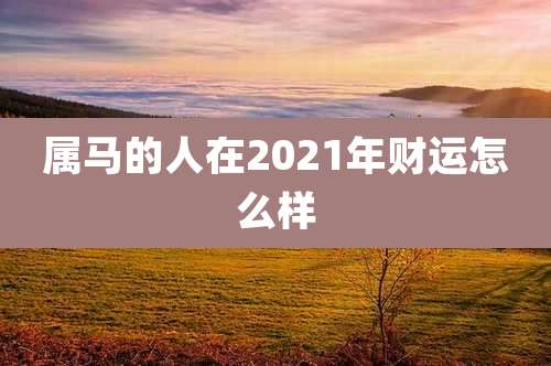 属马的人在2021年财运怎么样