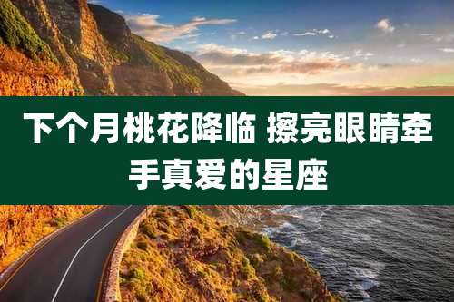下个月桃花降临 擦亮眼睛牵手真爱的星座