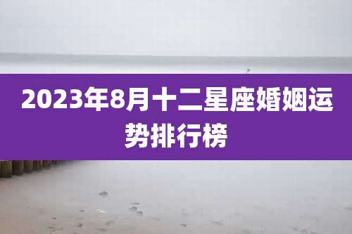 2023年8月十二星座婚姻运势排行榜