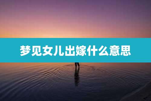 梦见女儿出嫁什么意思