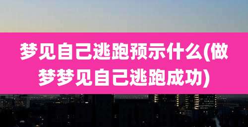 梦见自己逃跑预示什么(做梦梦见自己逃跑成功)