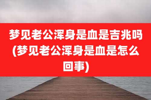 梦见老公浑身是血是吉兆吗(梦见老公浑身是血是怎么回事)