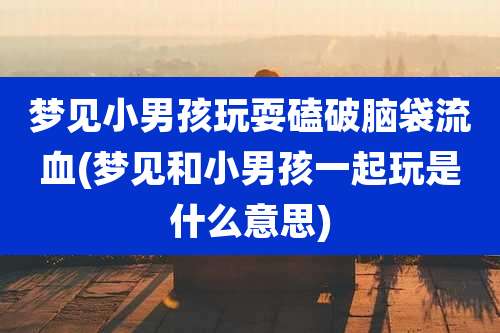 梦见小男孩玩耍磕破脑袋流血(梦见和小男孩一起玩是什么意思)