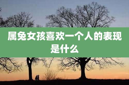 属兔女孩喜欢一个人的表现是什么