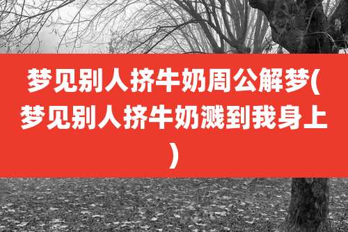 梦见别人挤牛奶周公解梦(梦见别人挤牛奶溅到我身上)