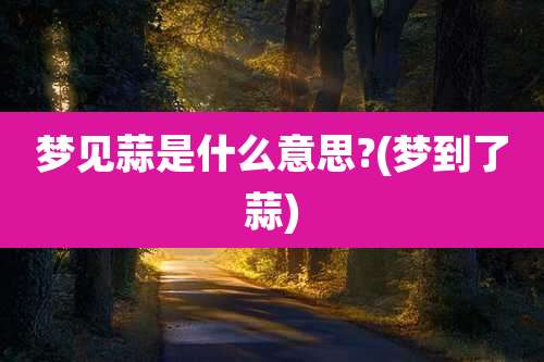 梦见蒜是什么意思?(梦到了蒜)