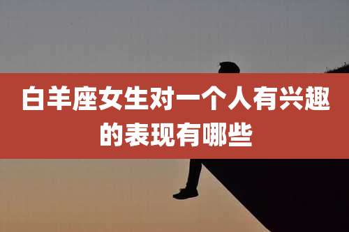 白羊座女生对一个人有兴趣的表现有哪些