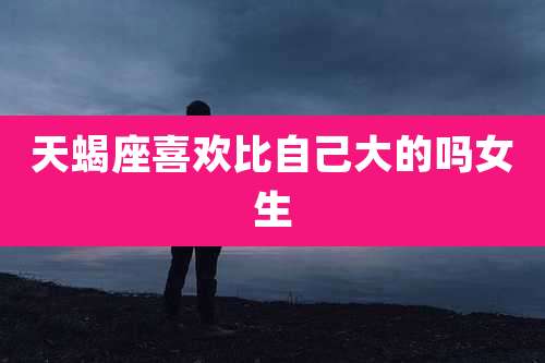 天蝎座喜欢比自己大的吗女生