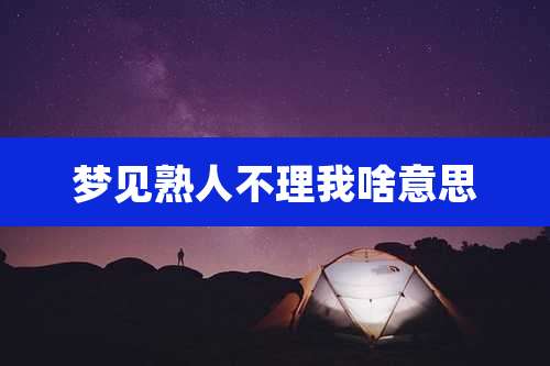 梦见熟人不理我啥意思