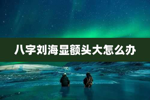 八字刘海显额头大怎么办