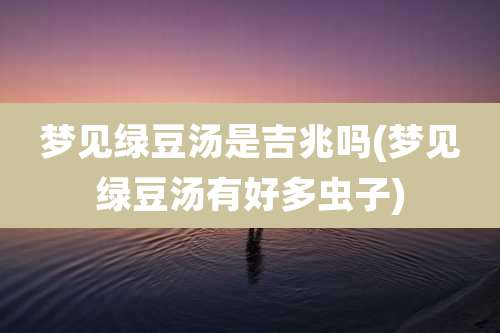 梦见绿豆汤是吉兆吗(梦见绿豆汤有好多虫子)