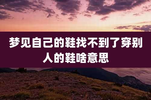 梦见自己的鞋找不到了穿别人的鞋啥意思