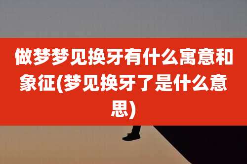 做梦梦见换牙有什么寓意和象征(梦见换牙了是什么意思)