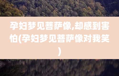 孕妇梦见菩萨像,却感到害怕(孕妇梦见菩萨像对我笑)