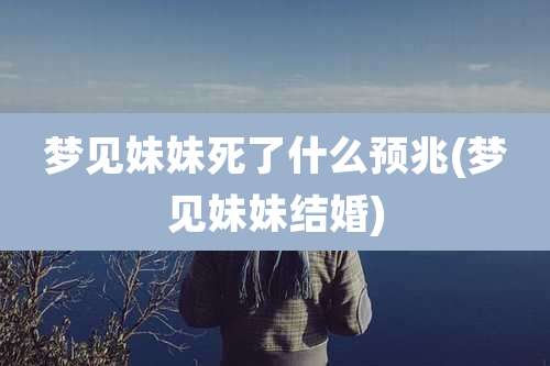 梦见妹妹死了什么预兆(梦见妹妹结婚)