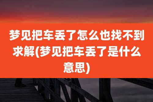 梦见把车丢了怎么也找不到求解(梦见把车丢了是什么意思)