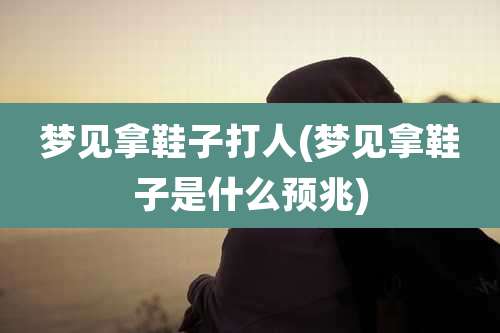 梦见拿鞋子打人(梦见拿鞋子是什么预兆)