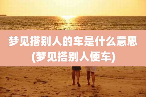 梦见搭别人的车是什么意思(梦见搭别人便车)